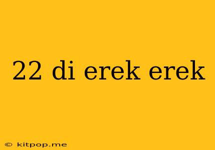 22 Di Erek Erek