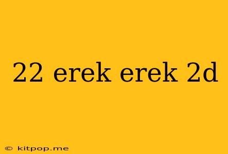 22 Erek Erek 2d