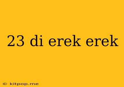 23 Di Erek Erek