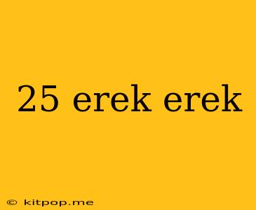 25 Erek Erek