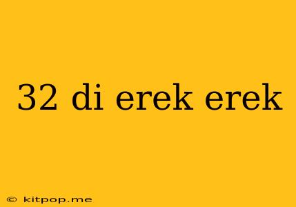 32 Di Erek Erek