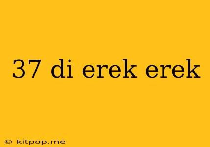 37 Di Erek Erek