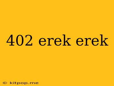 402 Erek Erek