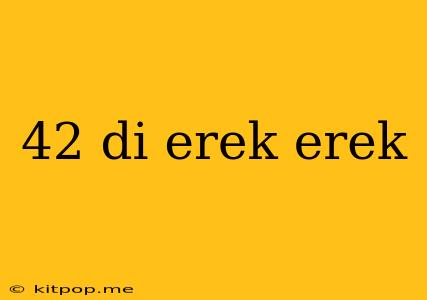 42 Di Erek Erek