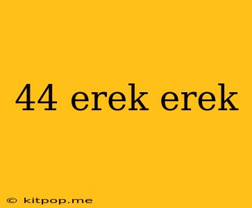 44 Erek Erek