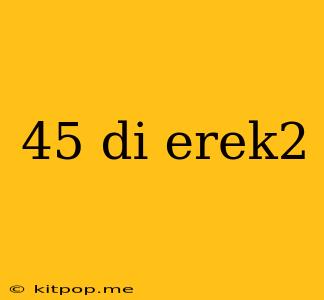 45 Di Erek2