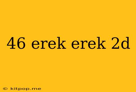 46 Erek Erek 2d