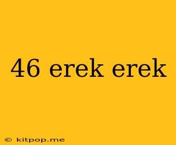 46 Erek Erek