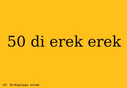 50 Di Erek Erek