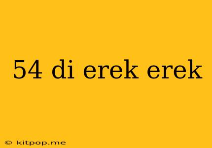 54 Di Erek Erek