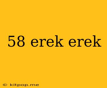 58 Erek Erek