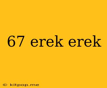 67 Erek Erek