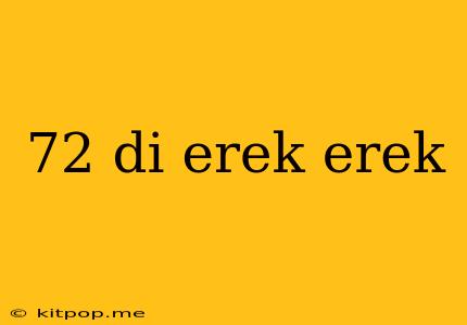 72 Di Erek Erek