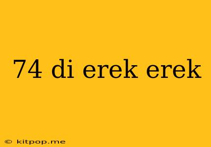 74 Di Erek Erek