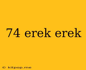 74 Erek Erek