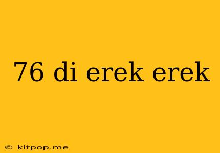 76 Di Erek Erek