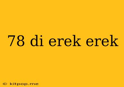 78 Di Erek Erek