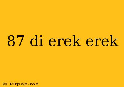 87 Di Erek Erek