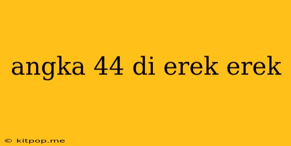 Angka 44 Di Erek Erek