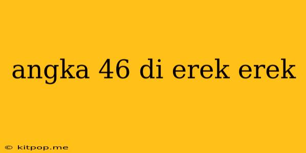 Angka 46 Di Erek Erek