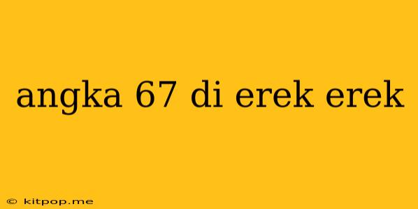 Angka 67 Di Erek Erek