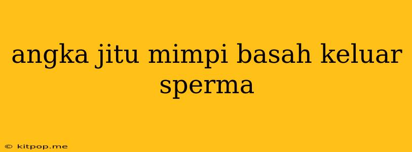 Angka Jitu Mimpi Basah Keluar Sperma