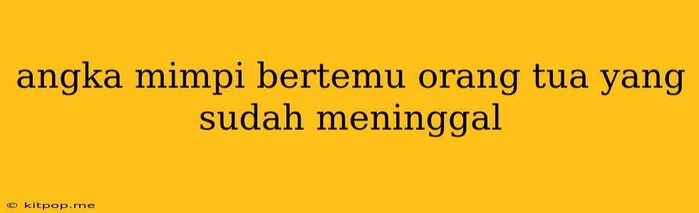 Angka Mimpi Bertemu Orang Tua Yang Sudah Meninggal