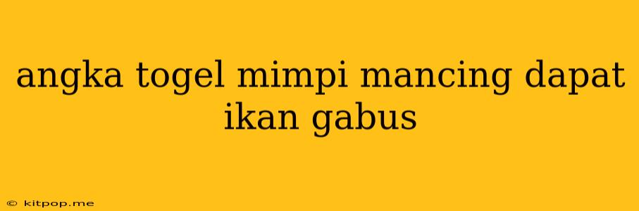 Angka Togel Mimpi Mancing Dapat Ikan Gabus