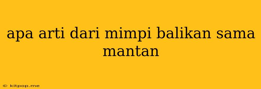 Apa Arti Dari Mimpi Balikan Sama Mantan