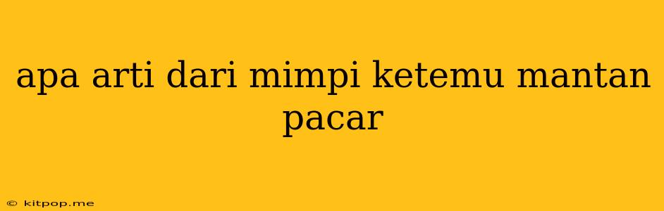 Apa Arti Dari Mimpi Ketemu Mantan Pacar