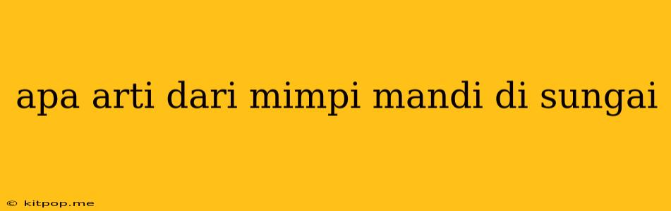 Apa Arti Dari Mimpi Mandi Di Sungai