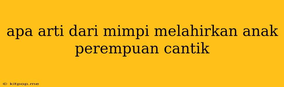 Apa Arti Dari Mimpi Melahirkan Anak Perempuan Cantik