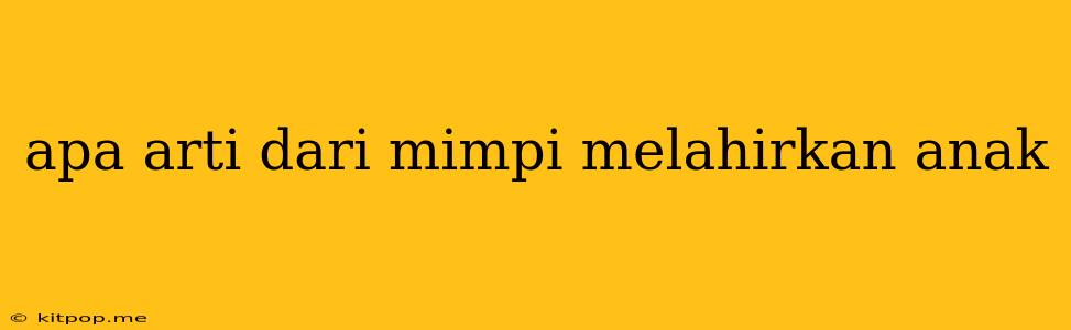 Apa Arti Dari Mimpi Melahirkan Anak