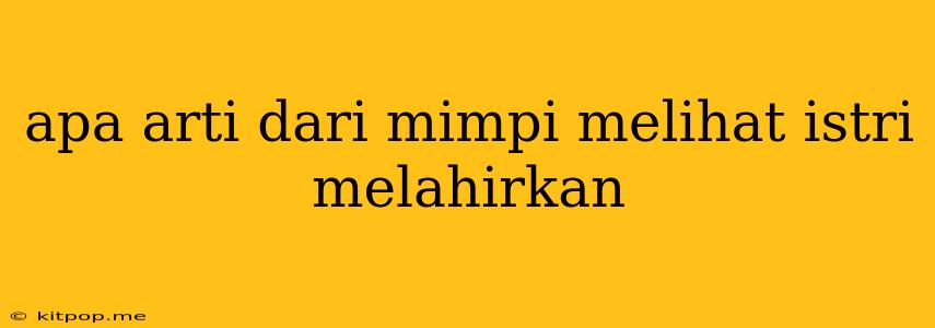 Apa Arti Dari Mimpi Melihat Istri Melahirkan