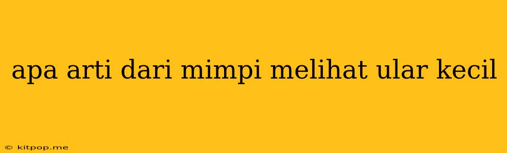 Apa Arti Dari Mimpi Melihat Ular Kecil