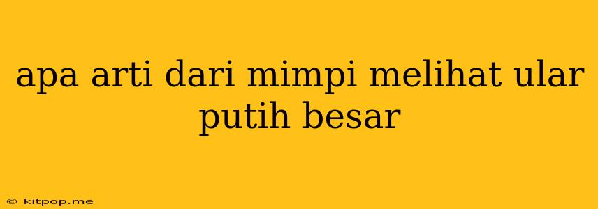 Apa Arti Dari Mimpi Melihat Ular Putih Besar