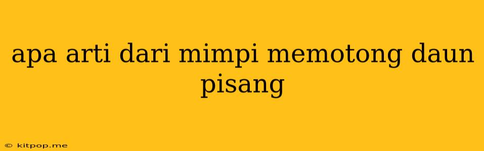 Apa Arti Dari Mimpi Memotong Daun Pisang