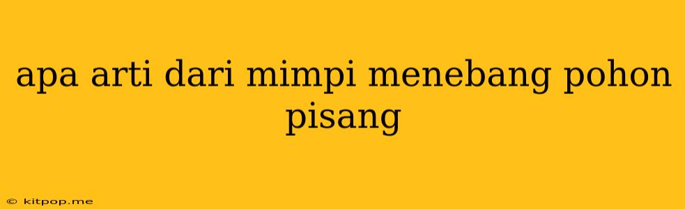 Apa Arti Dari Mimpi Menebang Pohon Pisang