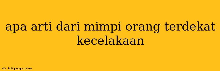 Apa Arti Dari Mimpi Orang Terdekat Kecelakaan