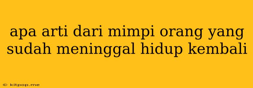 Apa Arti Dari Mimpi Orang Yang Sudah Meninggal Hidup Kembali