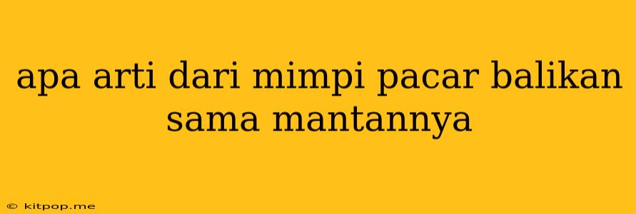 Apa Arti Dari Mimpi Pacar Balikan Sama Mantannya