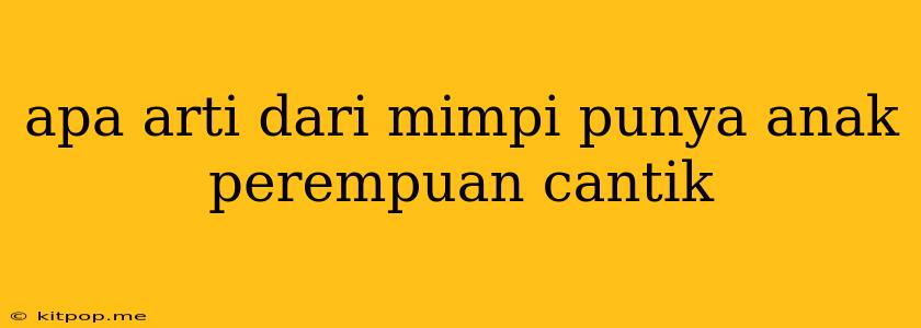 Apa Arti Dari Mimpi Punya Anak Perempuan Cantik