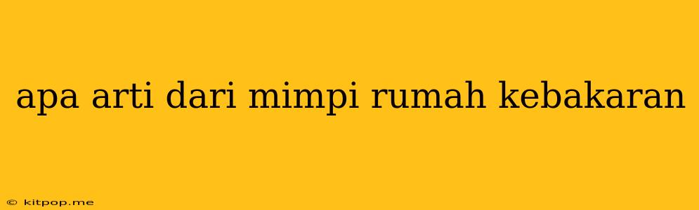 Apa Arti Dari Mimpi Rumah Kebakaran