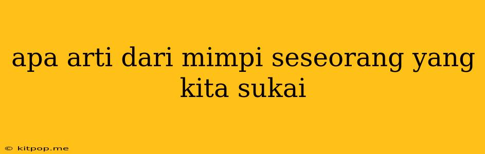 Apa Arti Dari Mimpi Seseorang Yang Kita Sukai