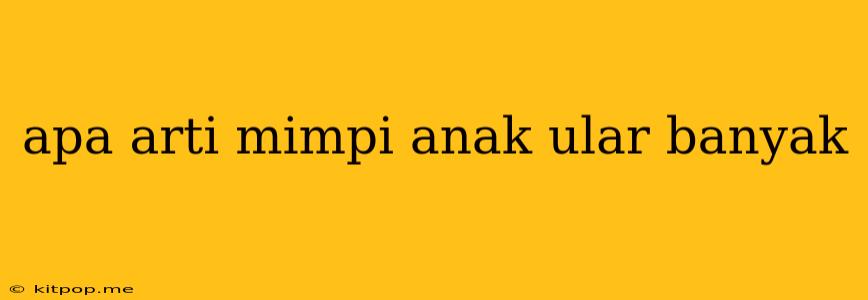 Apa Arti Mimpi Anak Ular Banyak