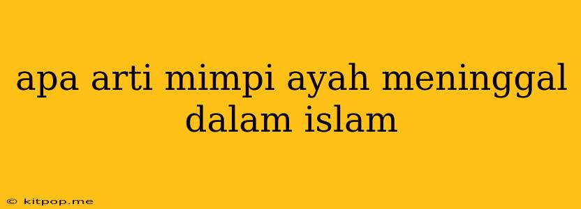 Apa Arti Mimpi Ayah Meninggal Dalam Islam