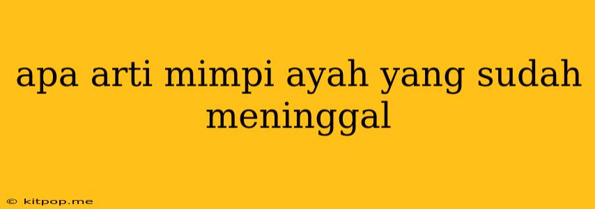 Apa Arti Mimpi Ayah Yang Sudah Meninggal