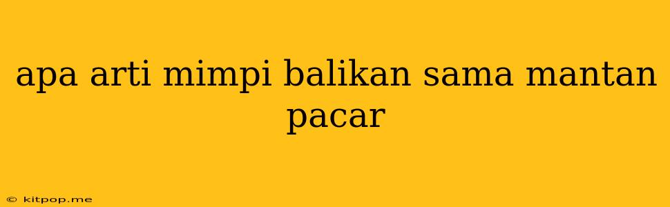 Apa Arti Mimpi Balikan Sama Mantan Pacar