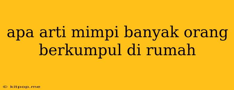 Apa Arti Mimpi Banyak Orang Berkumpul Di Rumah