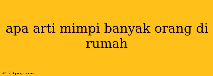 Apa Arti Mimpi Banyak Orang Di Rumah